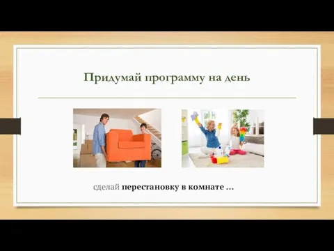 Придумай программу на день сделай перестановку в комнате …