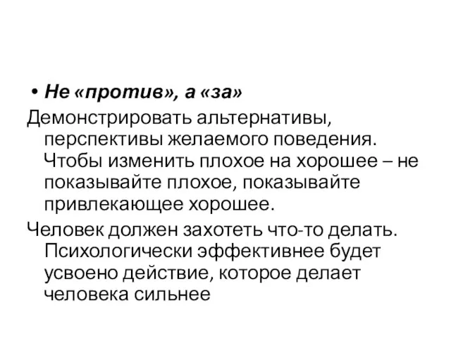 Не «против», а «за» Демонстрировать альтернативы, перспективы желаемого поведения. Чтобы изменить плохое