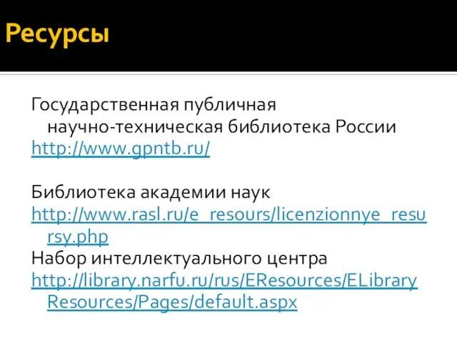 Ресурсы Государственная публичная научно-техническая библиотека России http://www.gpntb.ru/ Библиотека академии наук http://www.rasl.ru/e_resours/licenzionnye_resursy.php Набор интеллектуального центра http://library.narfu.ru/rus/EResources/ELibraryResources/Pages/default.aspx