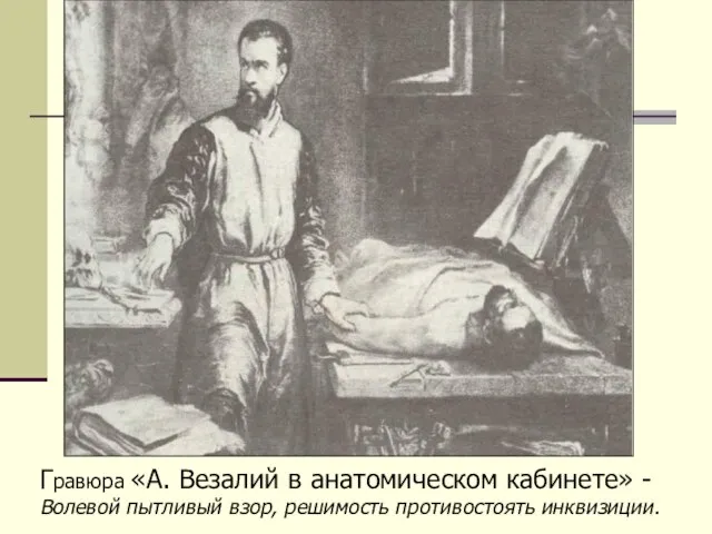 Гравюра «А. Везалий в анатомическом кабинете» -Волевой пытливый взор, решимость противостоять инквизиции.