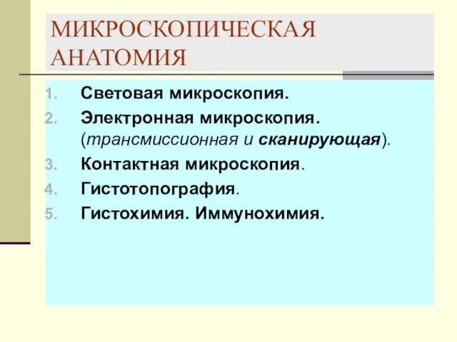 МИКРОСКОПИЧЕСКАЯ АНАТОМИЯ Световая микроскопия. Электронная микроскопия. (трансмиссионная и сканирующая). Контактная микроскопия. Гистотопография. Гистохимия. Иммунохимия.