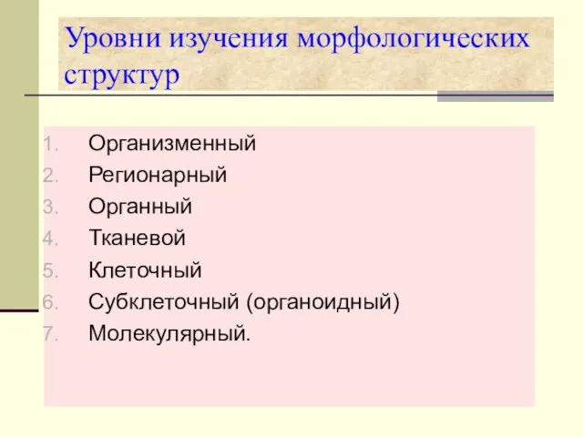 Уровни изучения морфологических структур Организменный Регионарный Органный Тканевой Клеточный Субклеточный (органоидный) Молекулярный.