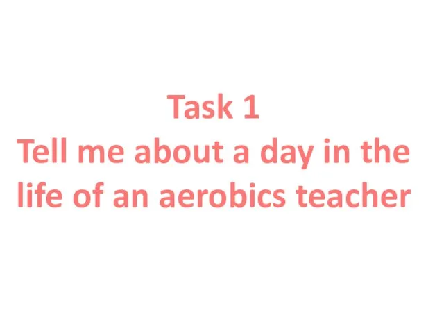 Task 1 Tell me about a day in the life of an aerobics teacher