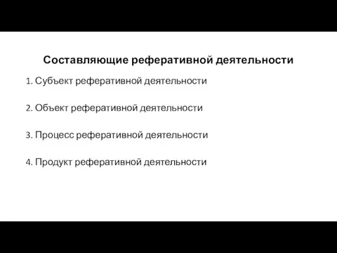 Составляющие реферативной деятельности 1. Субъект реферативной деятельности 2. Объект реферативной деятельности 3.