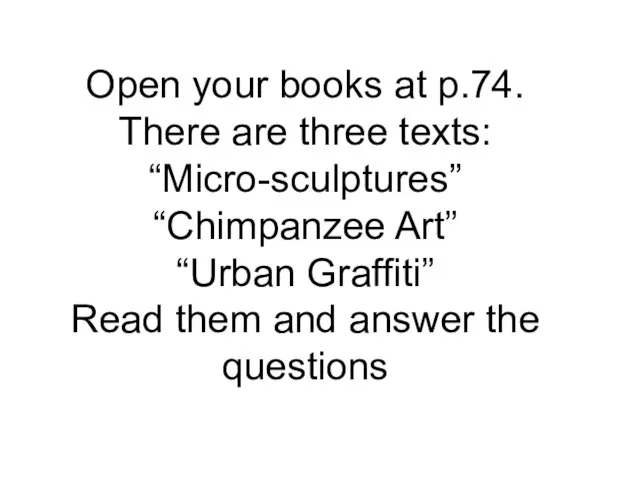 Open your books at p.74. There are three texts: “Micro-sculptures” “Chimpanzee Art”