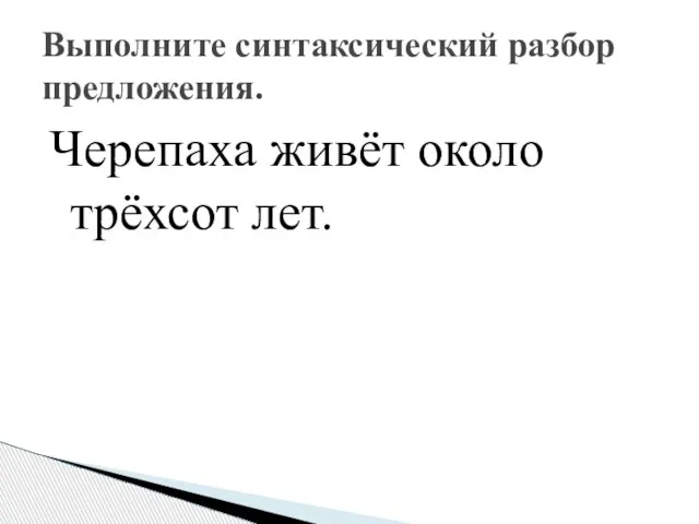 Черепаха живёт около трёхсот лет. Выполните синтаксический разбор предложения.