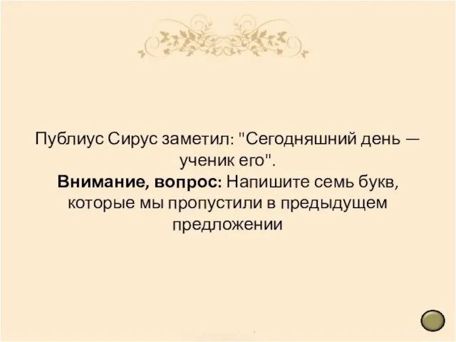 Публиус Сирус заметил: "Сегодняшний день — ученик его". Внимание, вопрос: Напишите семь