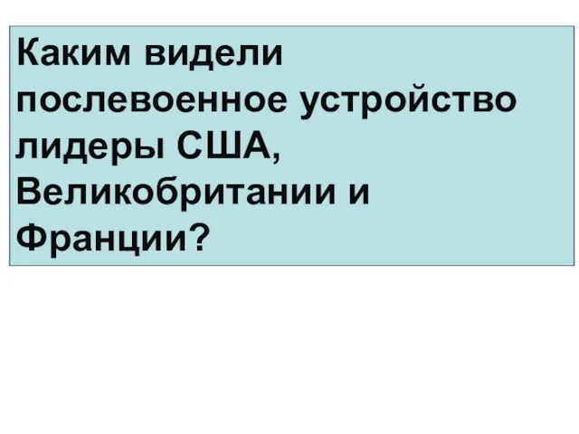 Каким видели послевоенное устройство лидеры США, Великобритании и Франции?