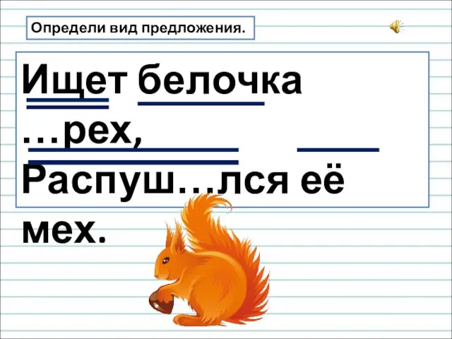 Ищет белочка …рех, Распуш…лся её мех. Определи вид предложения.