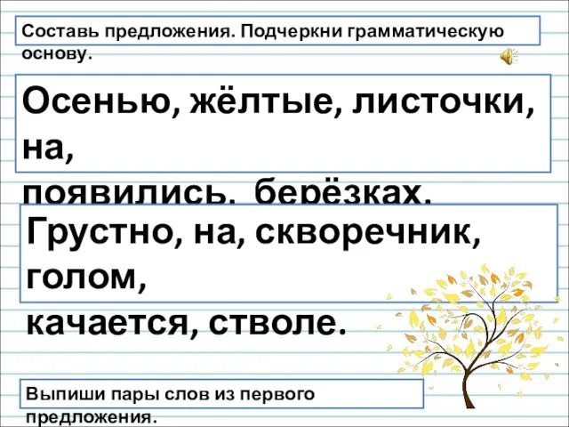 Составь предложения. Подчеркни грамматическую основу. Осенью, жёлтые, листочки, на, появились, берёзках. Грустно,