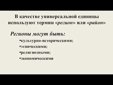 В качестве универсальной единицы используют термин «регион» или «район» Регионы могут быть: культурно-историческими; этническими; религиозными; экономическими