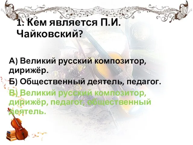 1. Кем является П.И.Чайковский? А) Великий русский композитор, дирижёр. Б) Общественный деятель,