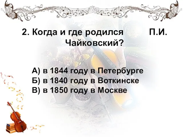 2. Когда и где родился П.И.Чайковский? А) в 1844 году в Петербурге