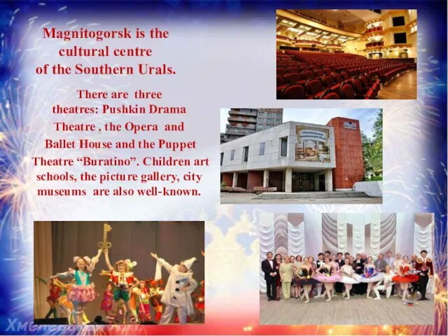 Magnitogorsk is the cultural centre of the Southern Urals. There are three