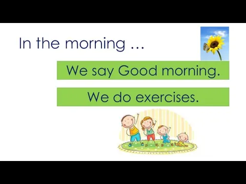 In the morning … We say Good morning. We do exercises.