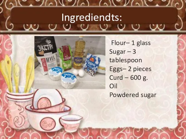 Ingrediendts: Flour– 1 glass Sugar – 3 tablespoon Eggs– 2 pieces Curd