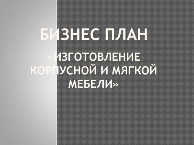 БИЗНЕС ПЛАН «ИЗГОТОВЛЕНИЕ КОРПУСНОЙ И МЯГКОЙ МЕБЕЛИ»