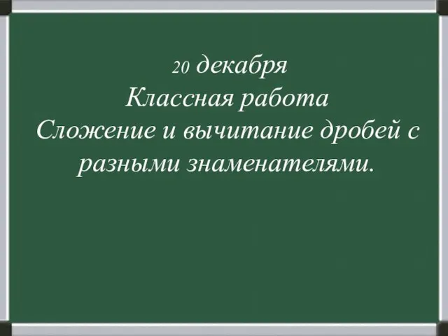 20 декабря Классная работа Сложение и вычитание дробей с разными знаменателями.