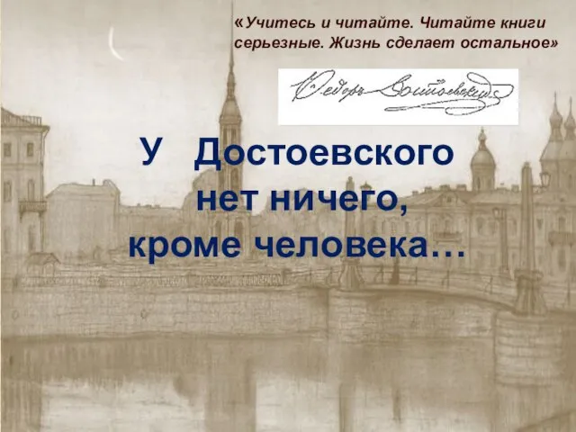 У Достоевского нет ничего, кроме человека… «Учитесь и читайте. Читайте книги серьезные. Жизнь сделает остальное»