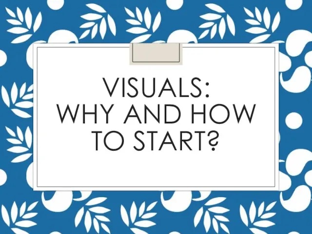 VISUALS: WHY AND HOW TO START?