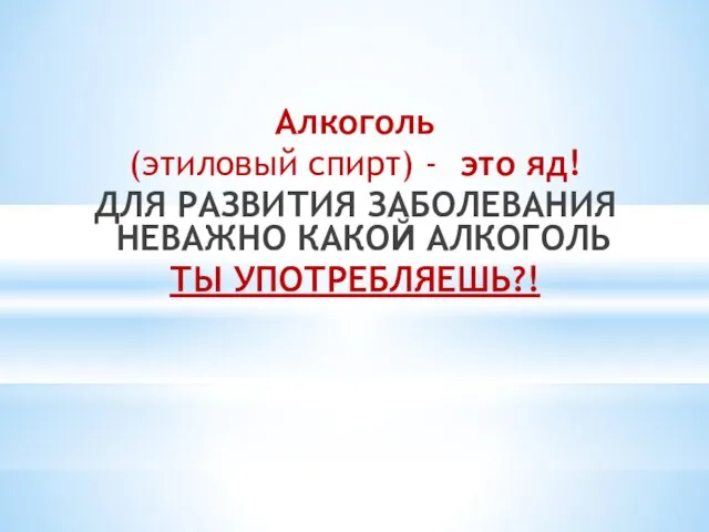 Алкоголь (этиловый спирт) - это яд! ДЛЯ РАЗВИТИЯ ЗАБОЛЕВАНИЯ НЕВАЖНО КАКОЙ АЛКОГОЛЬ ТЫ УПОТРЕБЛЯЕШЬ?!