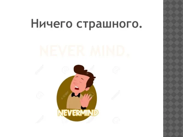 NEVER MIND. Ничего страшного.