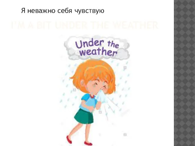 I’M A BIT UNDER THE WEATHER Я неважно себя чувствую