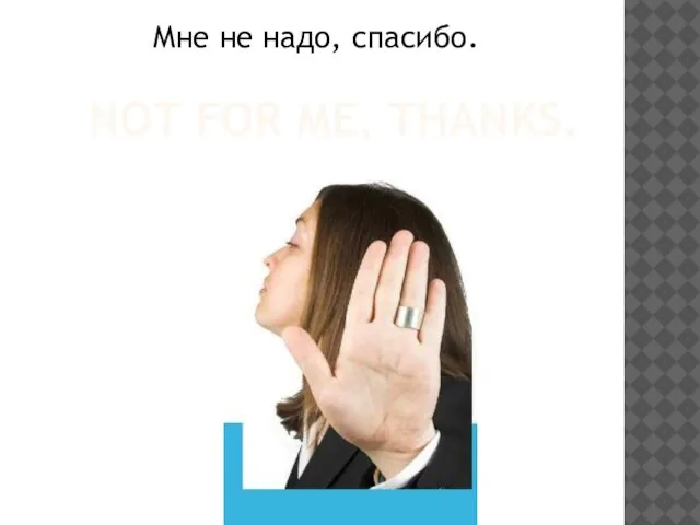 NOT FOR ME, THANKS. Мне не надо, спасибо.