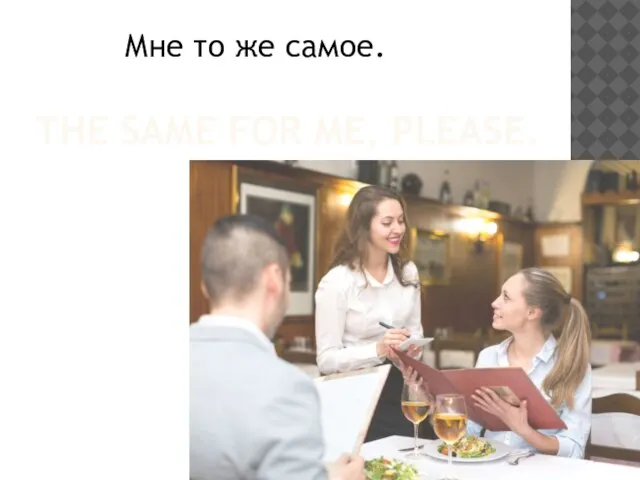 THE SAME FOR ME, PLEASE. Мне то же самое.