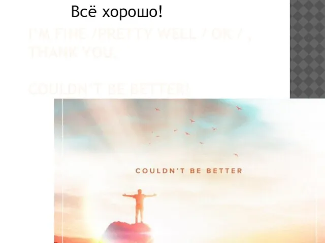 I’M FINE /PRETTY WELL / OK / , THANK YOU. COULDN’T BE BETTER! Всё хорошо!