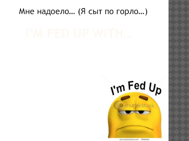 I’M FED UP WITH… Мне надоело… (Я сыт по горло…)