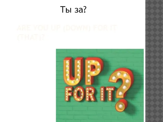 ARE YOU UP (DOWN) FOR IT (THAT)? Ты за?