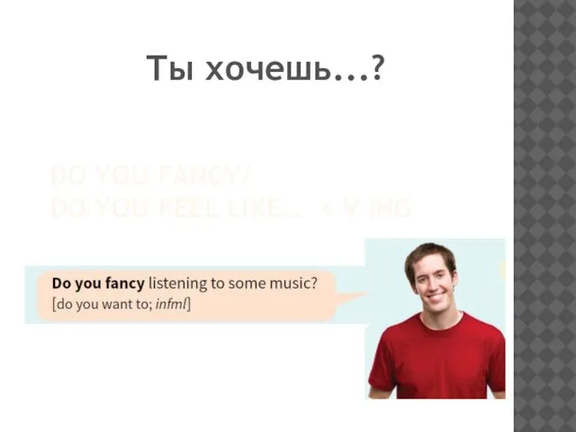 DO YOU FANCY/ DO YOU FEEL LIKE… + V ING Ты хочешь...?