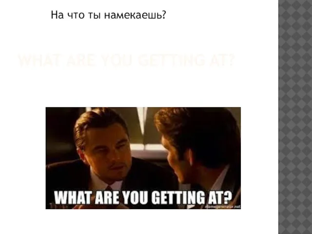 WHAT ARE YOU GETTING AT? На что ты намекаешь?