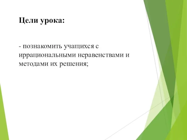 Цели урока: - познакомить учащихся с иррациональными неравенствами и методами их решения;