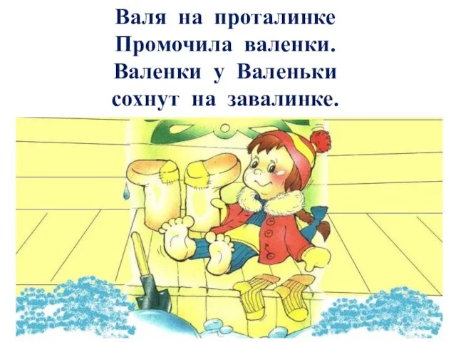 Валя на проталинке Промочила валенки. Валенки у Валеньки сохнут на завалинке.