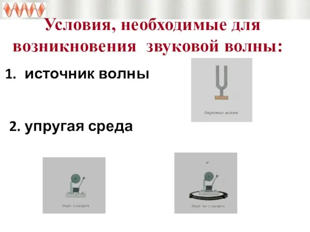 Условия, необходимые для возникновения звуковой волны: источник волны 2. упругая среда