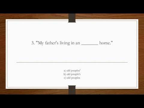 3. "My father's living in an _______ home." a) old peoples' b)
