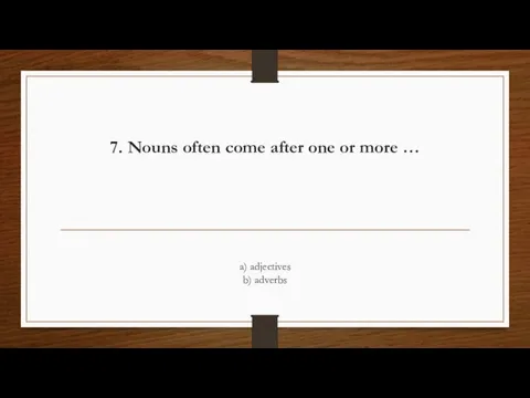 7. Nouns often come after one or more … a) adjectives b) adverbs