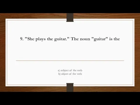 9. "She plays the guitar." The noun "guitar" is the a) subject