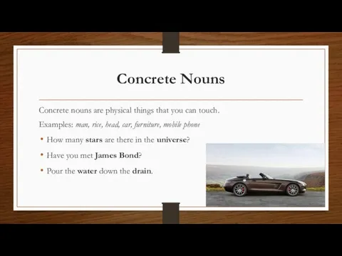 Concrete Nouns Concrete nouns are physical things that you can touch. Examples:
