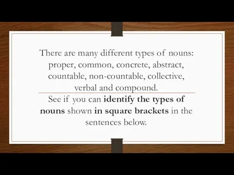 There are many different types of nouns: proper, common, concrete, abstract, countable,