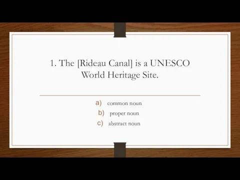 1. The [Rideau Canal] is a UNESCO World Heritage Site. common noun proper noun abstract noun