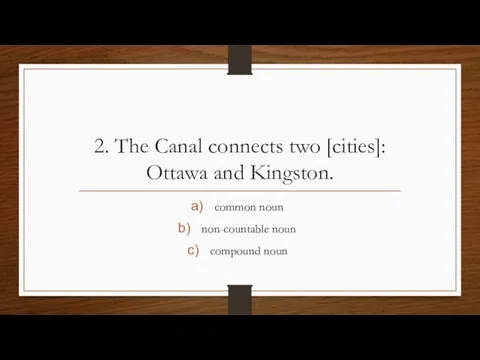 2. The Canal connects two [cities]: Ottawa and Kingston. common noun non-countable noun compound noun