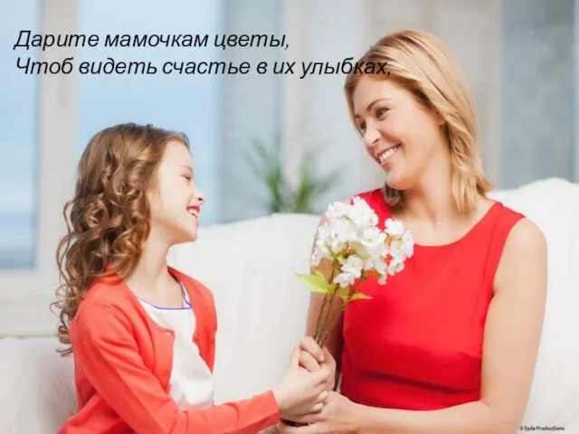 Дарите мамочкам цветы, Чтоб видеть счастье в их улыбках,