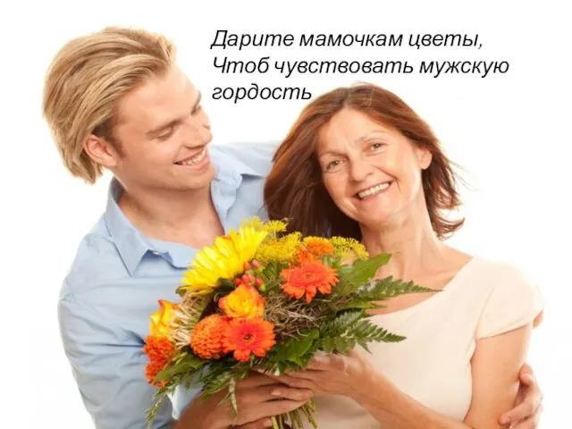 Дарите мамочкам цветы, Чтоб чувствовать мужскую гордость