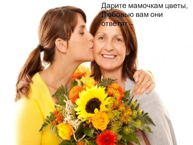 Дарите мамочкам цветы, Любовью вам они ответят –