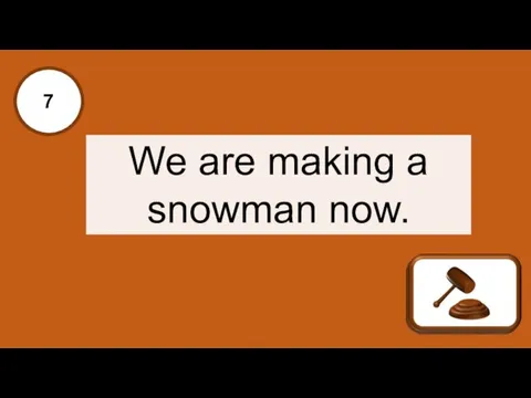 O 7 We are making a snowman now.