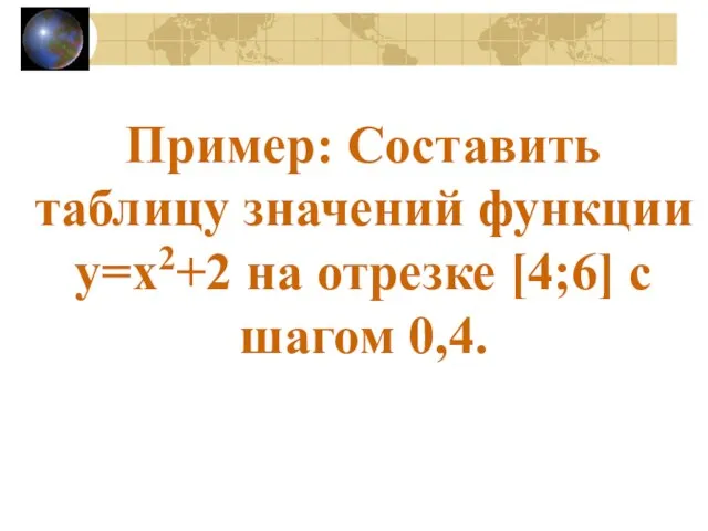 Пример: Составить таблицу значений функции y=x2+2 на отрезке [4;6] c шагом 0,4.