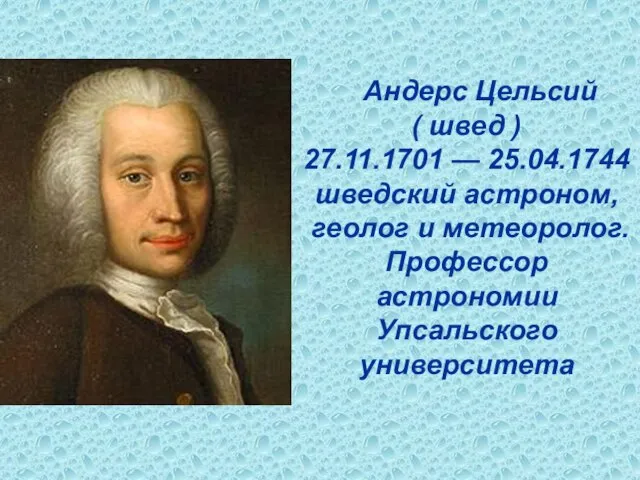 Андерс Цельсий ( швед ) 27.11.1701 — 25.04.1744 шведский астроном, геолог и